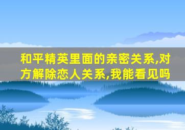 和平精英里面的亲密关系,对方解除恋人关系,我能看见吗