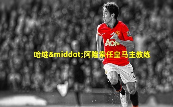 哈维·阿隆索任皇马主教练