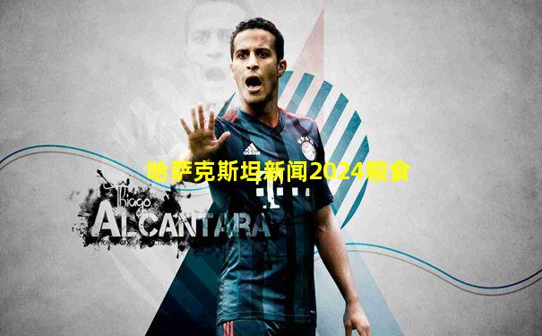 哈萨克斯坦新闻2024粮食