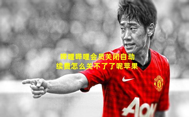 哔哩哔哩会员关闭自动续费怎么关不了了呢苹果