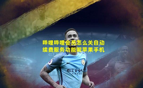 哔哩哔哩会员怎么关自动续费服务功能呢苹果手机