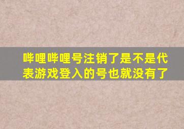 哔哩哔哩号注销了是不是代表游戏登入的号也就没有了