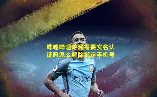 哔哩哔哩游戏需要实名认证吗怎么解除绑定手机号