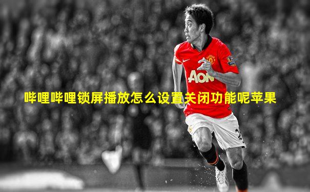 哔哩哔哩锁屏播放怎么设置关闭功能呢苹果