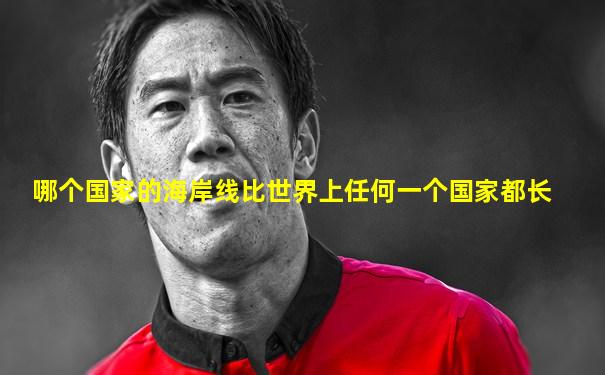 哪个国家的海岸线比世界上任何一个国家都长