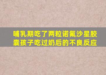 哺乳期吃了两粒诺氟沙星胶囊孩子吃过奶后的不良反应