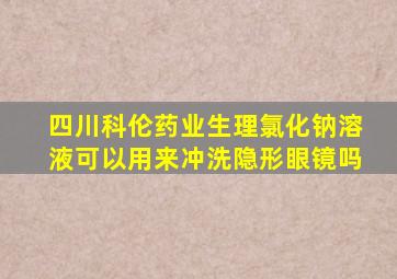 四川科伦药业生理氯化钠溶液可以用来冲洗隐形眼镜吗