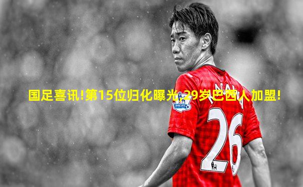 国足喜讯!第15位归化曝光,29岁巴西人加盟!