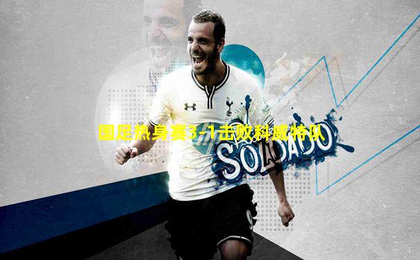 国足热身赛3-1击败科威特队