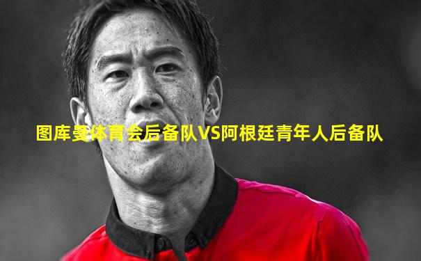 图库曼体育会后备队VS阿根廷青年人后备队