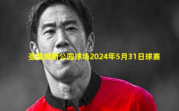 圣詹姆斯公园球场2024年5月31日球赛