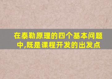 在泰勒原理的四个基本问题中,既是课程开发的出发点