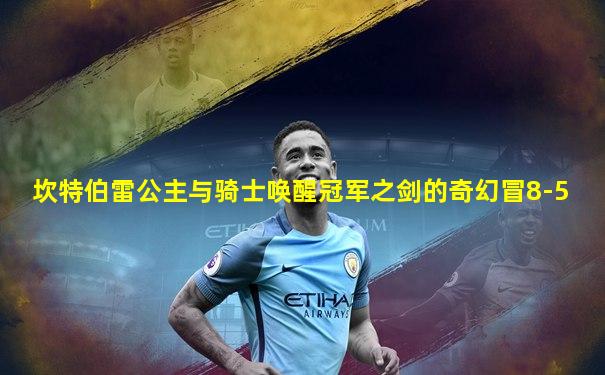 坎特伯雷公主与骑士唤醒冠军之剑的奇幻冒8-5