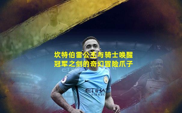 坎特伯雷公主与骑士唤醒冠军之剑的奇幻冒险爪子