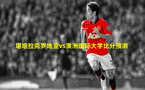 堪培拉克罗地亚vs澳洲国际大学比分预测