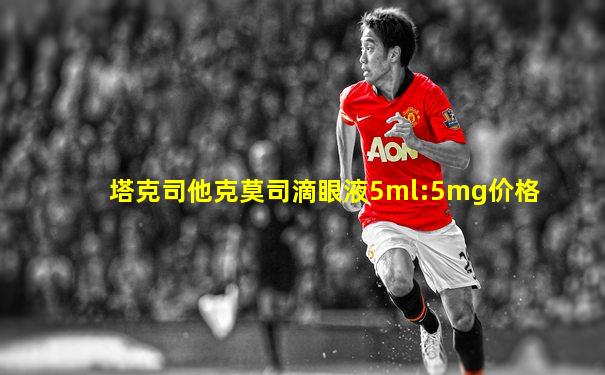 塔克司他克莫司滴眼液5ml:5mg价格