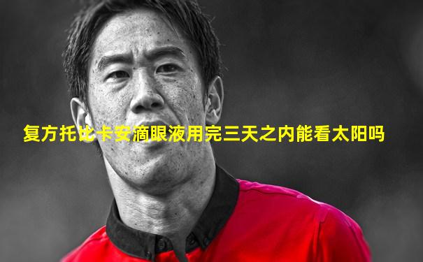 复方托比卡安滴眼液用完三天之内能看太阳吗