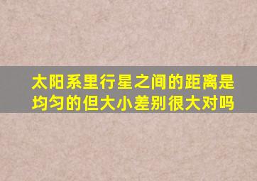 太阳系里行星之间的距离是均匀的但大小差别很大对吗