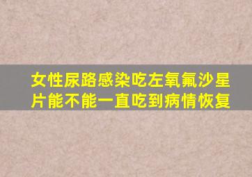 女性尿路感染吃左氧氟沙星片能不能一直吃到病情恢复