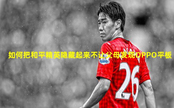 如何把和平精英隐藏起来不让父母发现OPPO平板