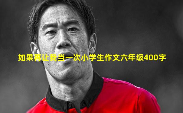如果再让我当一次小学生作文六年级400字