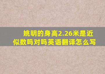 姚明的身高2.26米是近似数吗对吗英语翻译怎么写