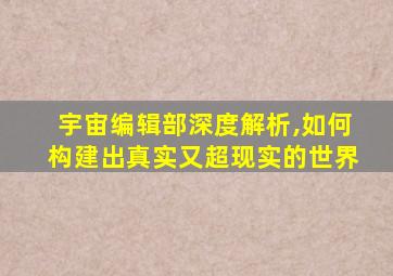 宇宙编辑部深度解析,如何构建出真实又超现实的世界