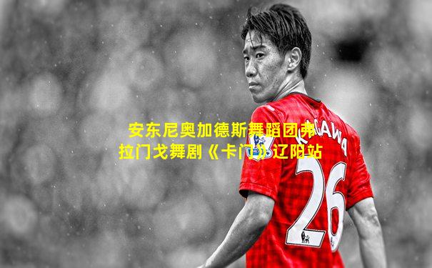 安东尼奥加德斯舞蹈团弗拉门戈舞剧《卡门》辽阳站