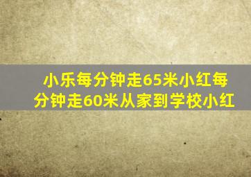 小乐每分钟走65米小红每分钟走60米从家到学校小红