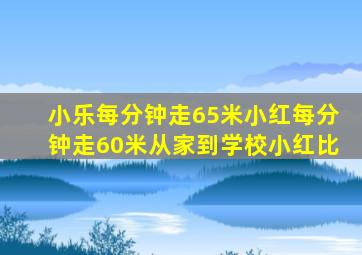 小乐每分钟走65米小红每分钟走60米从家到学校小红比