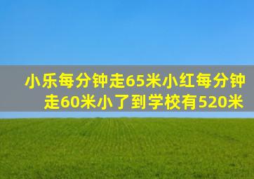 小乐每分钟走65米小红每分钟走60米小了到学校有520米