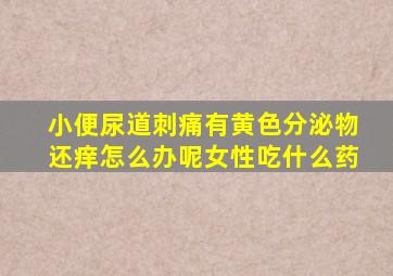 小便尿道刺痛有黄色分泌物还痒怎么办呢女性吃什么药
