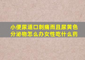 小便尿道口刺痛而且尿黄色分泌物怎么办女性吃什么药