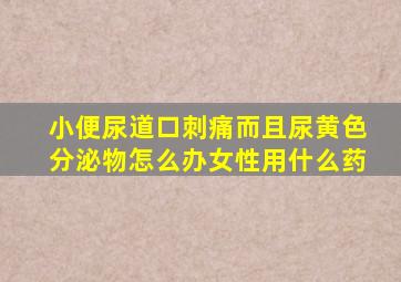 小便尿道口刺痛而且尿黄色分泌物怎么办女性用什么药