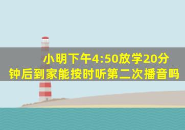 小明下午4:50放学20分钟后到家能按时听第二次播音吗