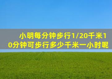 小明每分钟步行1/20千米10分钟可步行多少千米一小时呢
