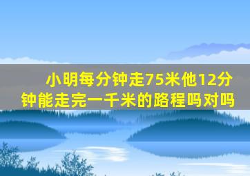 小明每分钟走75米他12分钟能走完一千米的路程吗对吗
