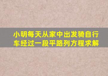 小明每天从家中出发骑自行车经过一段平路列方程求解