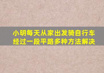 小明每天从家出发骑自行车经过一段平路多种方法解决