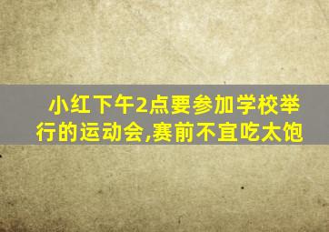 小红下午2点要参加学校举行的运动会,赛前不宜吃太饱
