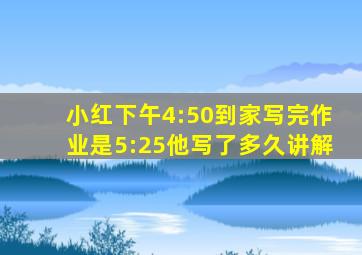 小红下午4:50到家写完作业是5:25他写了多久讲解