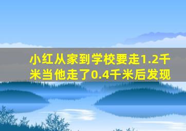 小红从家到学校要走1.2千米当他走了0.4千米后发现