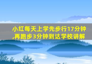 小红每天上学先步行17分钟,再跑步3分钟到达学校讲解