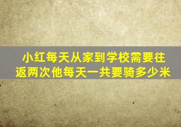 小红每天从家到学校需要往返两次他每天一共要骑多少米