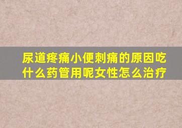 尿道疼痛小便刺痛的原因吃什么药管用呢女性怎么治疗
