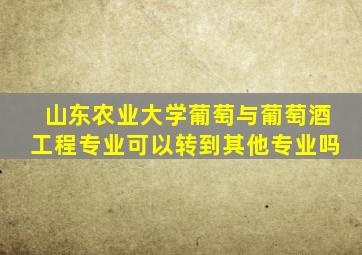 山东农业大学葡萄与葡萄酒工程专业可以转到其他专业吗