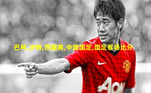 巴林,沙特,四国赛,中国国足,国足客场比分