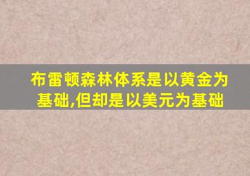 布雷顿森林体系是以黄金为基础,但却是以美元为基础