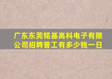 广东东莞铭基高科电子有限公司招聘普工有多少钱一日
