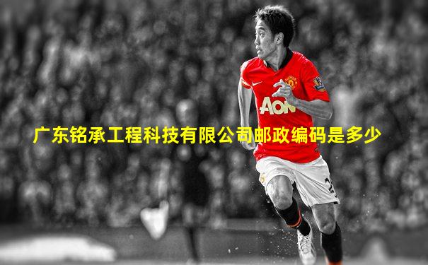 广东铭承工程科技有限公司邮政编码是多少